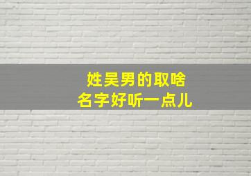 姓吴男的取啥名字好听一点儿