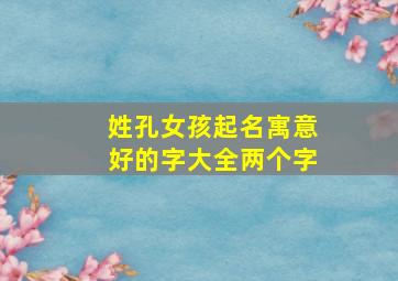 姓孔女孩起名寓意好的字大全两个字