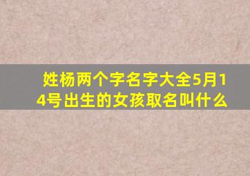 姓杨两个字名字大全5月14号出生的女孩取名叫什么