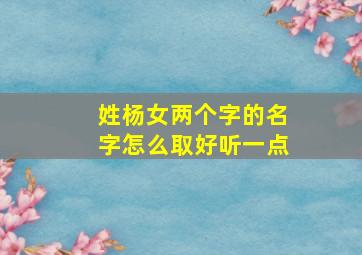 姓杨女两个字的名字怎么取好听一点