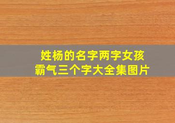 姓杨的名字两字女孩霸气三个字大全集图片