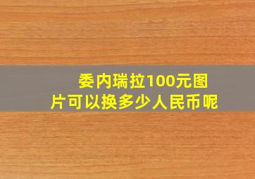 委内瑞拉100元图片可以换多少人民币呢