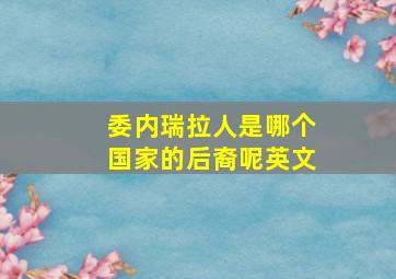 委内瑞拉人是哪个国家的后裔呢英文