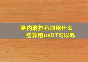 委内瑞拉石油用什么结算用usDT可以吗