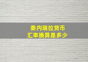 委内瑞拉货币汇率换算是多少