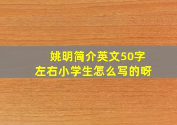 姚明简介英文50字左右小学生怎么写的呀