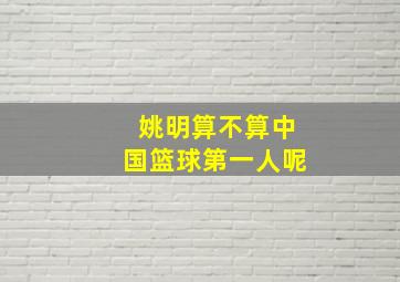 姚明算不算中国篮球第一人呢