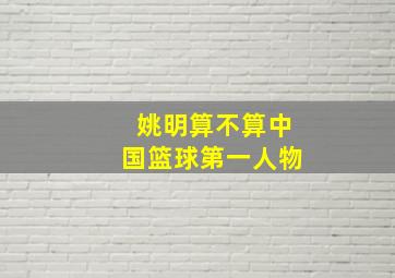 姚明算不算中国篮球第一人物