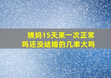 姨妈15天来一次正常吗还没结婚的几率大吗