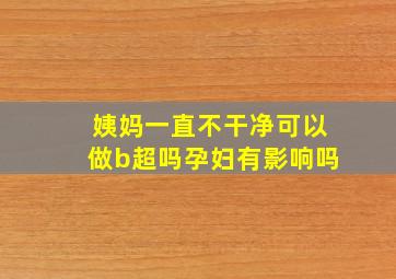 姨妈一直不干净可以做b超吗孕妇有影响吗