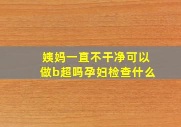 姨妈一直不干净可以做b超吗孕妇检查什么