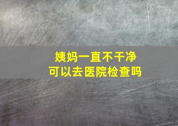 姨妈一直不干净可以去医院检查吗