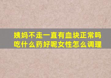 姨妈不走一直有血块正常吗吃什么药好呢女性怎么调理