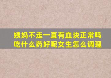 姨妈不走一直有血块正常吗吃什么药好呢女生怎么调理