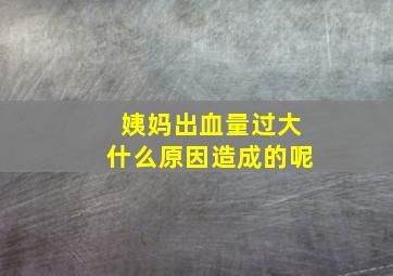 姨妈出血量过大什么原因造成的呢