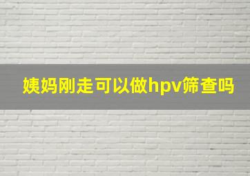 姨妈刚走可以做hpv筛查吗