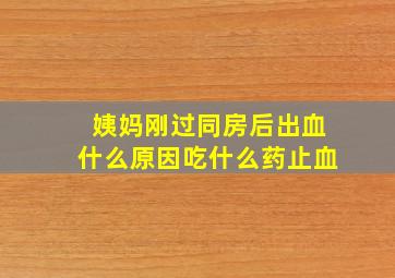 姨妈刚过同房后出血什么原因吃什么药止血