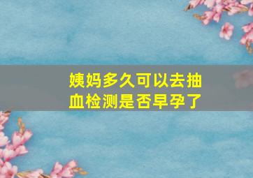 姨妈多久可以去抽血检测是否早孕了