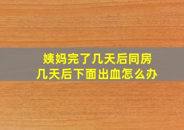 姨妈完了几天后同房几天后下面出血怎么办