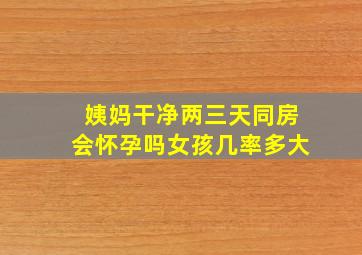 姨妈干净两三天同房会怀孕吗女孩几率多大