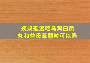 姨妈推迟吃乌鸡白凤丸和益母草颗粒可以吗