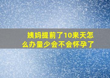 姨妈提前了10来天怎么办量少会不会怀孕了