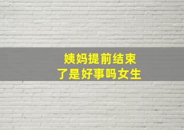 姨妈提前结束了是好事吗女生