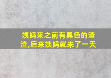 姨妈来之前有黑色的渣渣,后来姨妈就来了一天