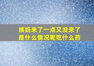 姨妈来了一点又没来了是什么情况呢吃什么药