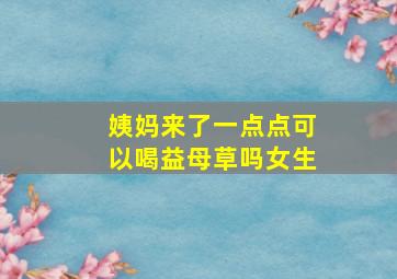 姨妈来了一点点可以喝益母草吗女生