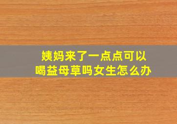 姨妈来了一点点可以喝益母草吗女生怎么办