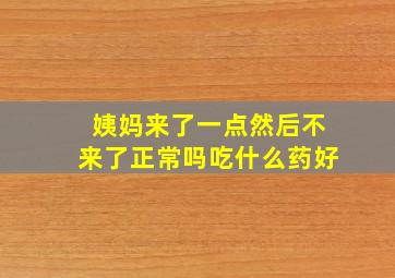 姨妈来了一点然后不来了正常吗吃什么药好