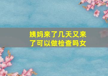 姨妈来了几天又来了可以做检查吗女