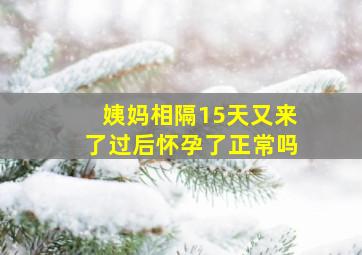 姨妈相隔15天又来了过后怀孕了正常吗