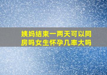 姨妈结束一两天可以同房吗女生怀孕几率大吗