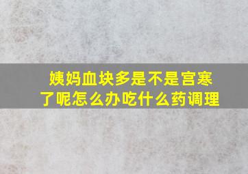 姨妈血块多是不是宫寒了呢怎么办吃什么药调理