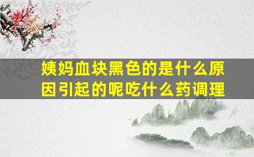 姨妈血块黑色的是什么原因引起的呢吃什么药调理