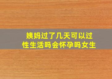 姨妈过了几天可以过性生活吗会怀孕吗女生