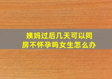 姨妈过后几天可以同房不怀孕吗女生怎么办