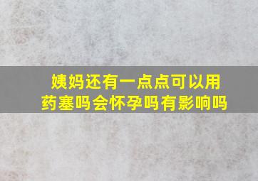 姨妈还有一点点可以用药塞吗会怀孕吗有影响吗