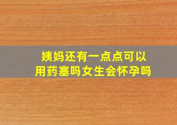 姨妈还有一点点可以用药塞吗女生会怀孕吗