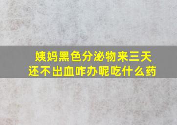 姨妈黑色分泌物来三天还不出血咋办呢吃什么药