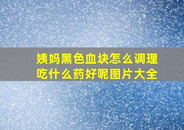 姨妈黑色血块怎么调理吃什么药好呢图片大全