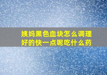 姨妈黑色血块怎么调理好的快一点呢吃什么药