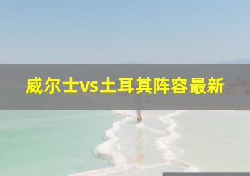 威尔士vs土耳其阵容最新