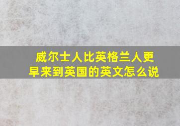 威尔士人比英格兰人更早来到英国的英文怎么说