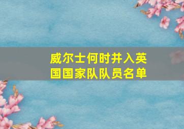 威尔士何时并入英国国家队队员名单