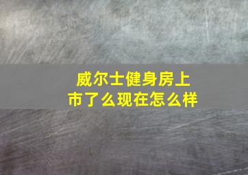 威尔士健身房上市了么现在怎么样