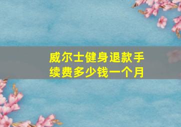 威尔士健身退款手续费多少钱一个月