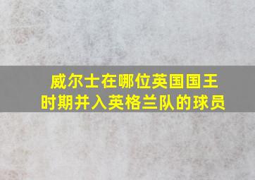 威尔士在哪位英国国王时期并入英格兰队的球员